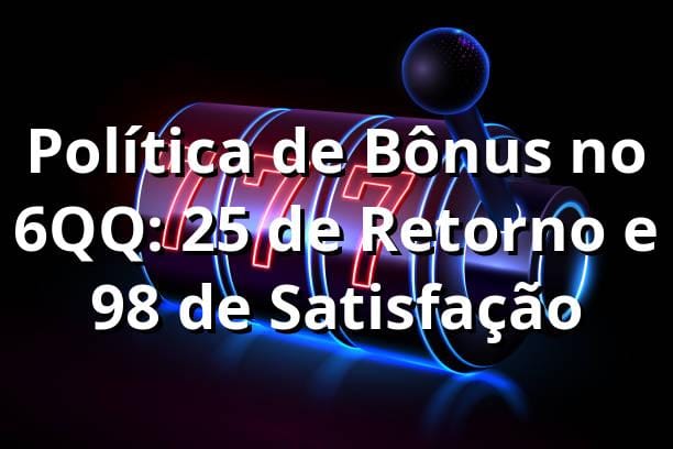 Política de Bônus no 6QQ: 25% de Retorno e 98% de Satisfação 📊