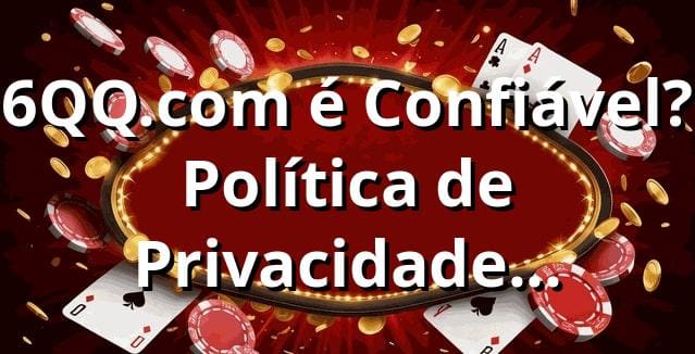 6QQ.com é Confiável? 🔒 Política de Privacidade Explicada de Boa!